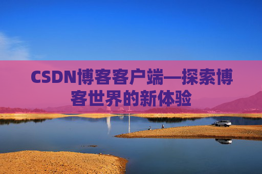 CSDN博客客户端—探索博客世界的新体验 CSDN博客客户端—探索博客世界的新体验